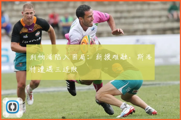 利物浦陷入困局:新援难融,斯洛特遭遇三连败