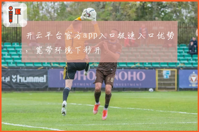 开云平台官方app入口极速入口优势，宽带环境下秒开