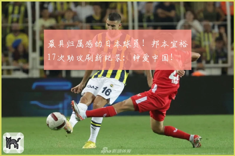 最具归属感的日本球员！邦本宜裕17次助攻刷新纪录：钟爱中国！