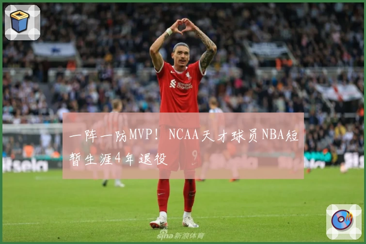 一阵一防MVP！NCAA天才球员NBA短暂生涯4年退役