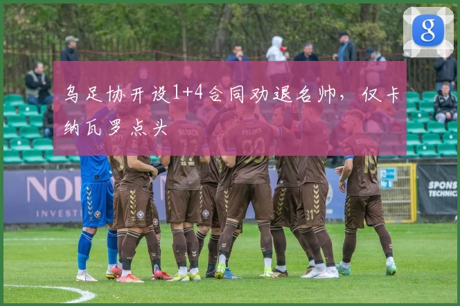 乌足协开设1+4合同劝退名帅，仅卡纳瓦罗点头