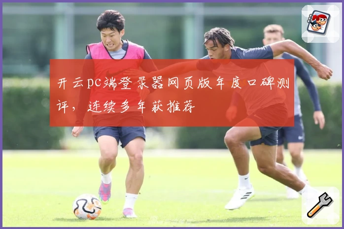 开云pc端登录器网页版年度口碑测评，连续多年获推荐