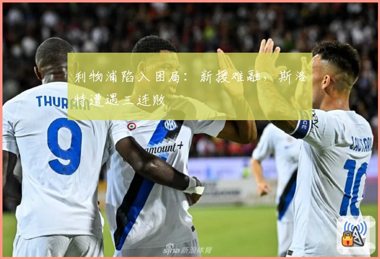 利物浦陷入困局:新援难融,斯洛特遭遇三连败