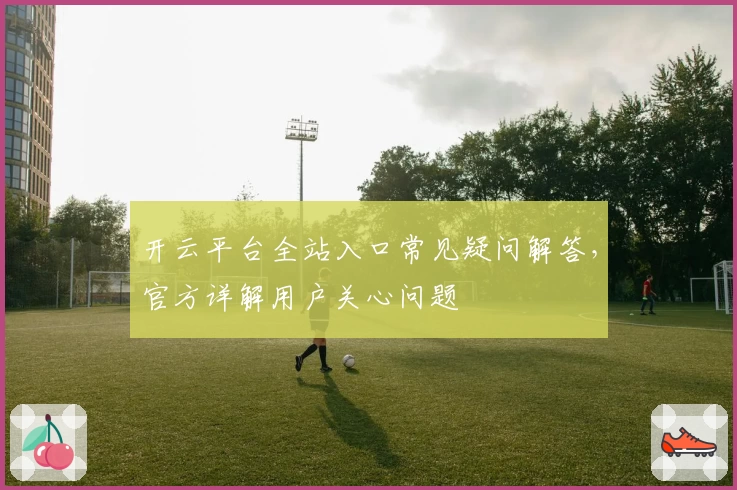 开云平台全站入口常见疑问解答，官方详解用户关心问题