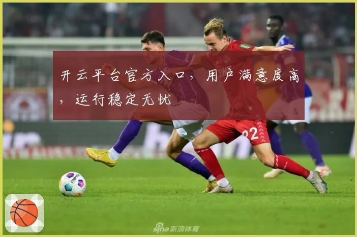 开云平台官方入口，用户满意度高，运行稳定无忧