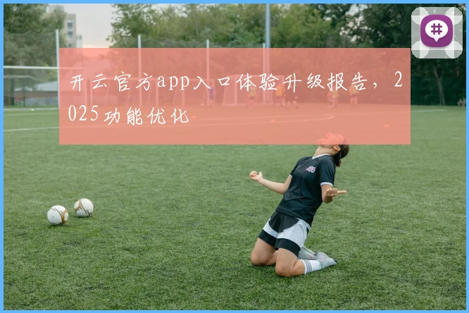 开云官方app入口体验升级报告，2025功能优化