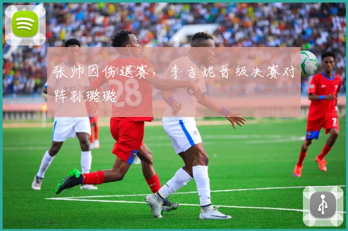 张帅因伤退赛，李吉妮晋级决赛对阵孙璐璐