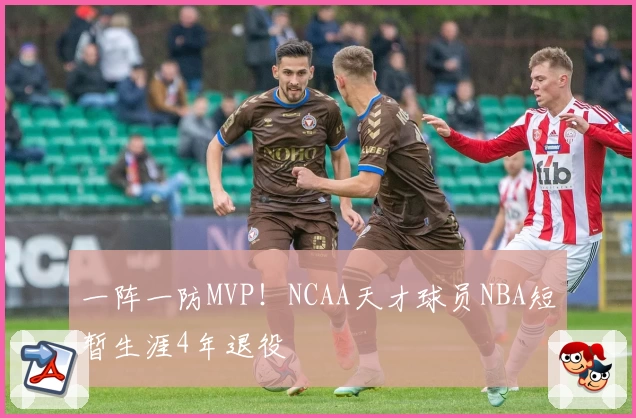 一阵一防MVP！NCAA天才球员NBA短暂生涯4年退役