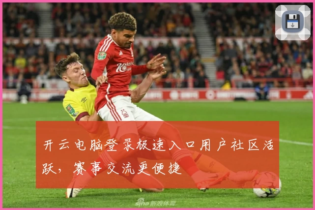 开云电脑登录极速入口用户社区活跃，赛事交流更便捷