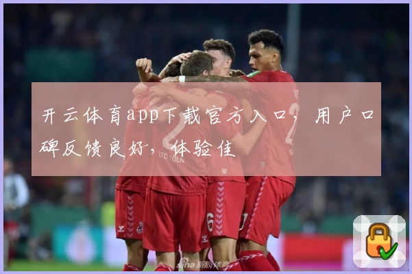 开云体育app下载官方入口，用户口碑反馈良好，体验佳