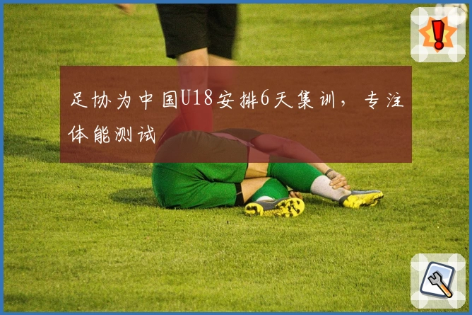 足协为中国U18安排6天集训，专注体能测试