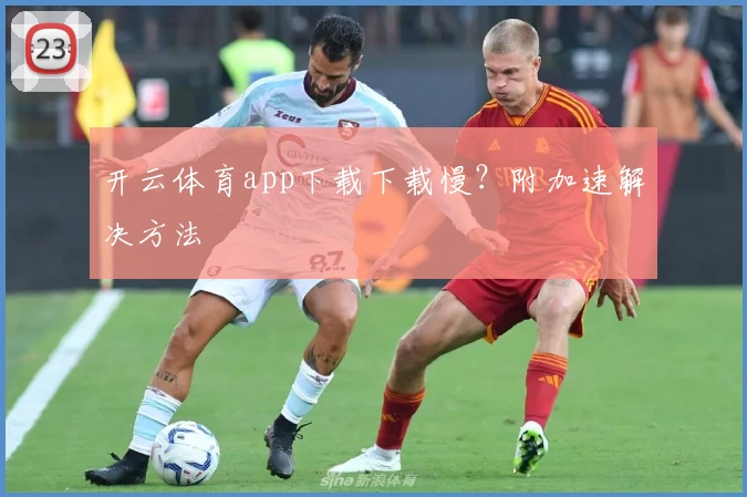 开云体育app下载下载慢？附加速解决方法