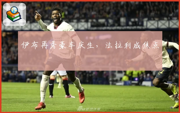 伊布再秀豪车庆生，法拉利成焦点
