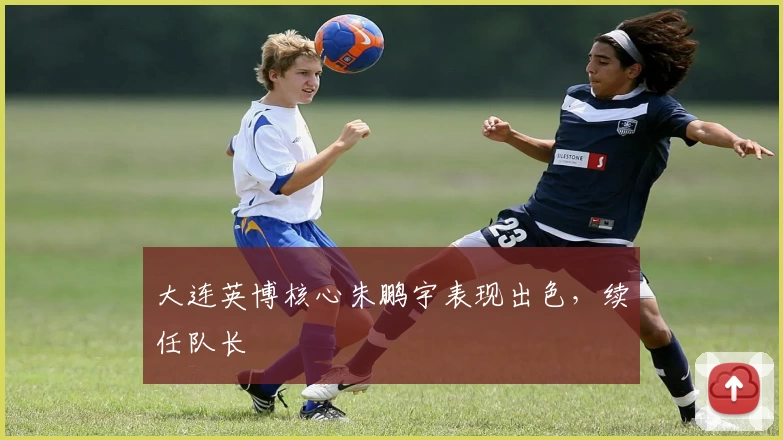 大连英博核心朱鹏宇表现出色，续任队长