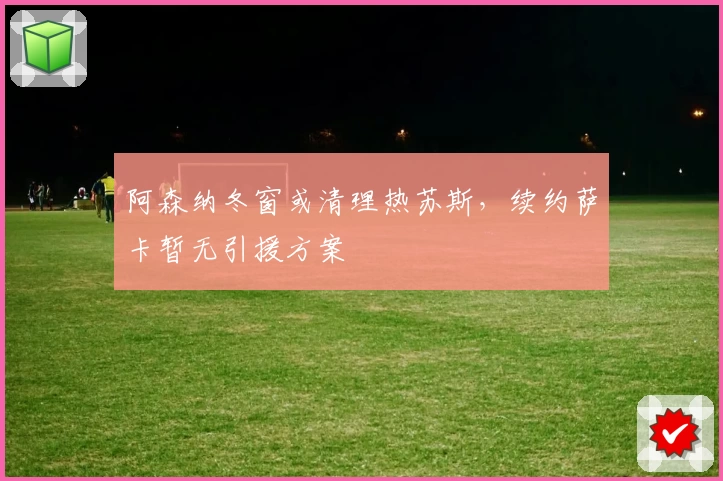 阿森纳冬窗或清理热苏斯,续约萨卡暂无引援方案