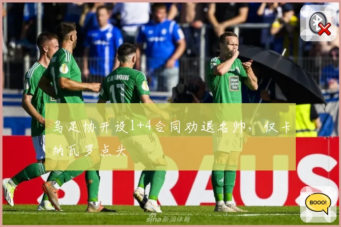 乌足协开设1+4合同劝退名帅，仅卡纳瓦罗点头
