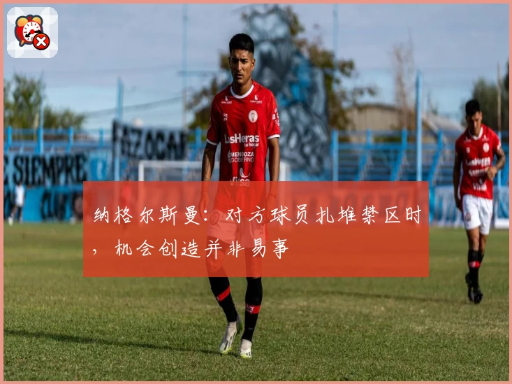 纳格尔斯曼：对方球员扎堆禁区时，机会创造并非易事