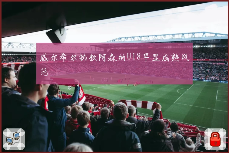 威尔希尔执教阿森纳U18早显成熟风范