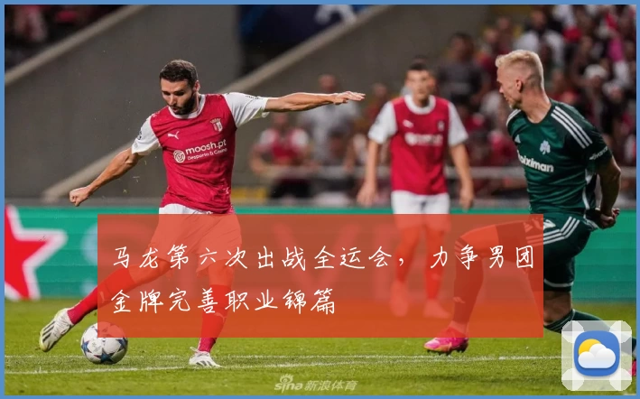 马龙第六次出战全运会，力争男团金牌完善职业锦篇