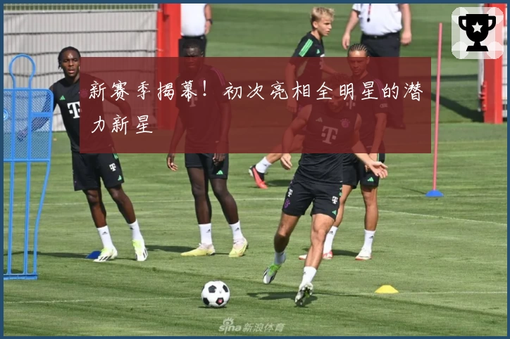 新赛季揭幕！初次亮相全明星的潜力新星