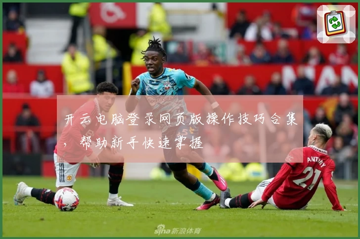 开云电脑登录网页版操作技巧合集，帮助新手快速掌握