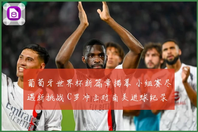 葡萄牙世界杯新篇章揭幕 小组赛尽遇新挑战 C罗冲击对南美进球纪录