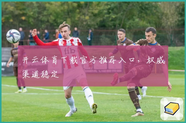 开云体育下载官方推荐入口，权威渠道稳定