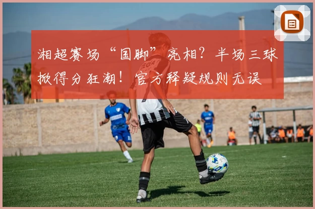 湘超赛场“国脚”亮相？半场三球掀得分狂潮！官方释疑规则无误
