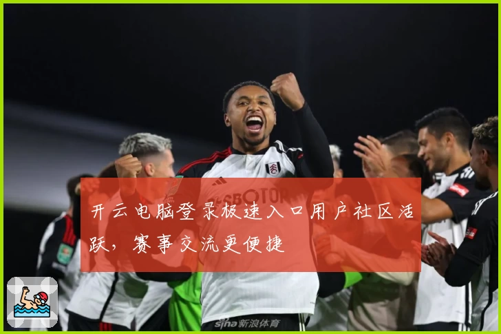开云电脑登录极速入口用户社区活跃，赛事交流更便捷