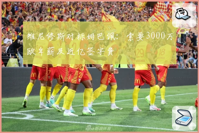 维尼修斯对标姆巴佩:索要3000万欧年薪及近亿签字费