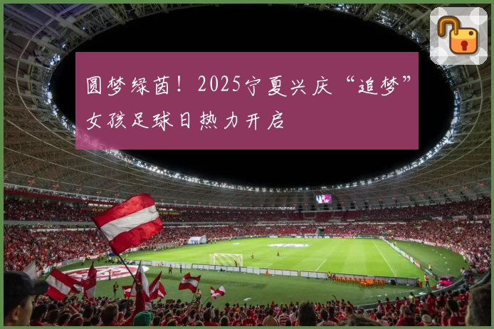 圆梦绿茵！2025宁夏兴庆“追梦”女孩足球日热力开启