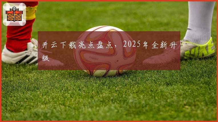 开云下载亮点盘点，2025年全新升级