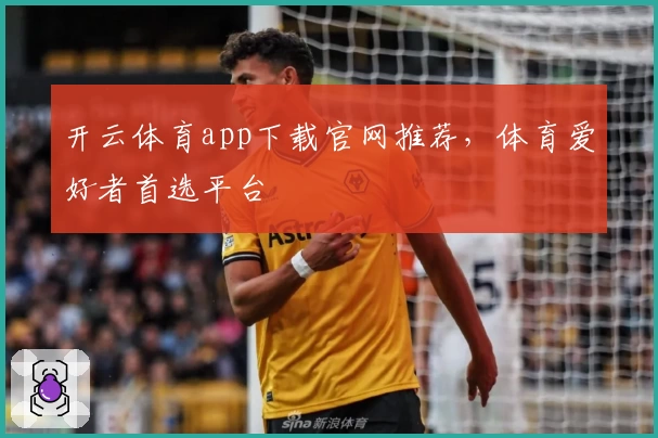 开云体育app下载官网推荐，体育爱好者首选平台
