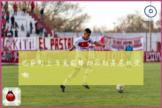巴萨盯上马竞前锋却因财务危机受嘲