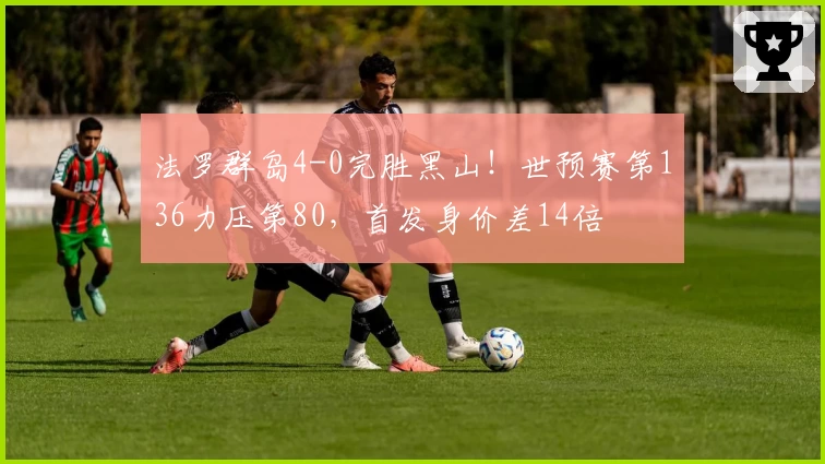 法罗群岛4-0完胜黑山!世预赛第136力压第80,首发身价差14倍