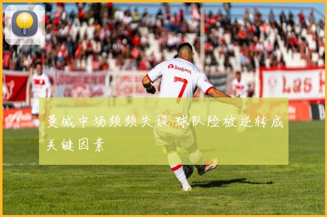 曼城中场频频失误 球队险被逆转成关键因素