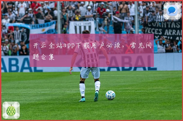 开云全站app下载用户必读，常见问题合集